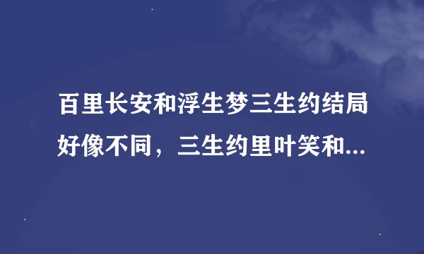 百里长安和浮生梦三生约结局好像不同，三生约里叶笑和君华有一起吗