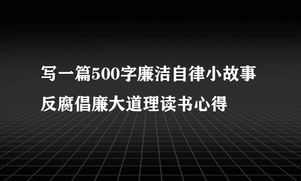 写一篇500字廉洁自律小故事反腐倡廉大道理读书心得