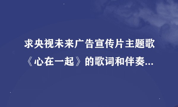 求央视未来广告宣传片主题歌《心在一起》的歌词和伴奏，跪求！！！