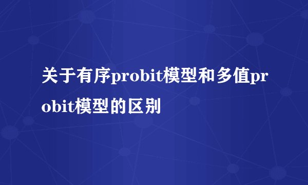关于有序probit模型和多值probit模型的区别