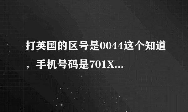打英国的区号是0044这个知道，手机号码是701XXXXXXX有10位。为什么打不了？ 以0044 加英国区号44 也不行，