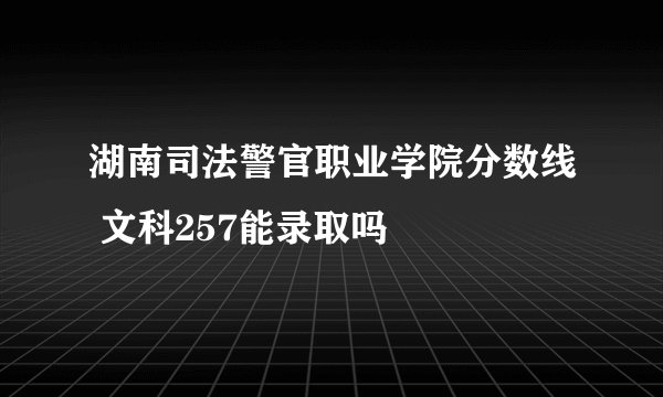 湖南司法警官职业学院分数线 文科257能录取吗