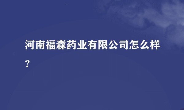 河南福森药业有限公司怎么样？