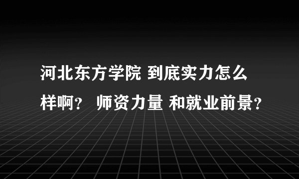 河北东方学院 到底实力怎么样啊？ 师资力量 和就业前景？