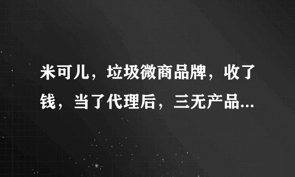 米可儿，垃圾微商品牌，收了钱，当了代理后，三无产品，根本卖不出去，然后被拉黑！客服有病！公司没品！