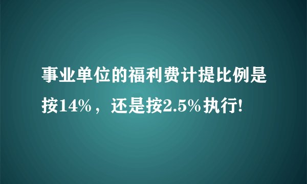 事业单位的福利费计提比例是按14%，还是按2.5%执行!