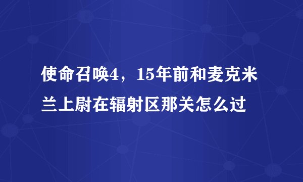 使命召唤4，15年前和麦克米兰上尉在辐射区那关怎么过