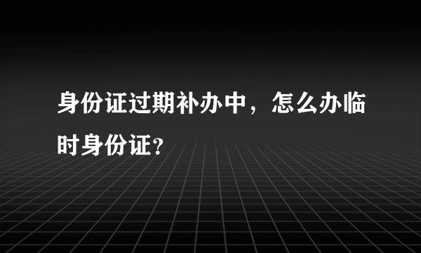 身份证过期补办中，怎么办临时身份证？