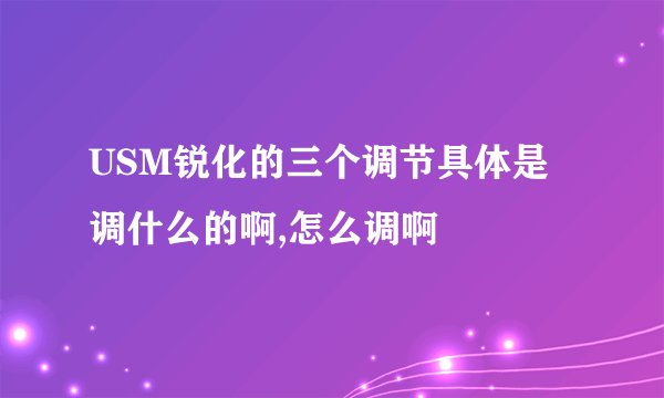 USM锐化的三个调节具体是调什么的啊,怎么调啊