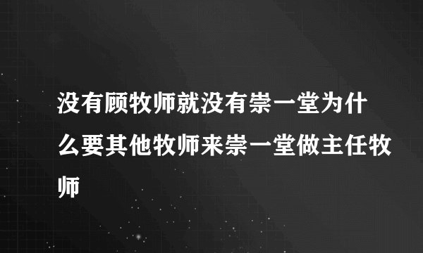 没有顾牧师就没有崇一堂为什么要其他牧师来崇一堂做主任牧师