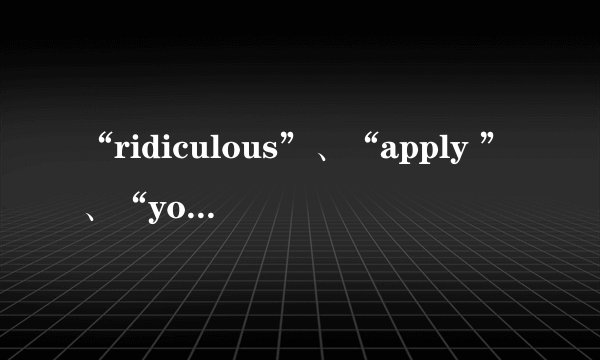 “ridiculous”、“apply ”、“yourself”分别是什么意思？