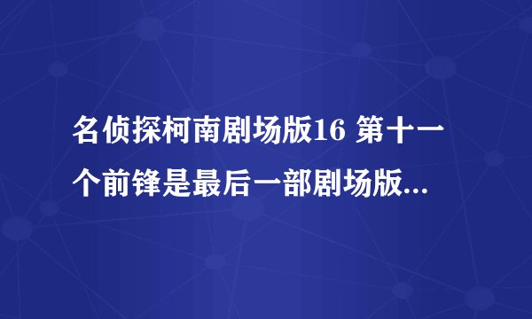 名侦探柯南剧场版16 第十一个前锋是最后一部剧场版吗？下一部剧场版叫什么名字，第十一个前锋有完整版的