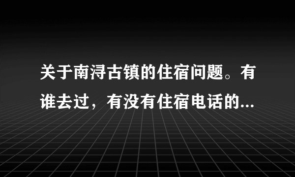 关于南浔古镇的住宿问题。有谁去过，有没有住宿电话的提供？还有一些古镇的游玩攻略。