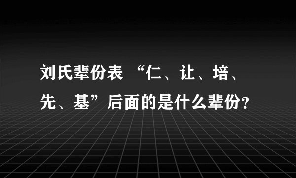 刘氏辈份表 “仁、让、培、先、基”后面的是什么辈份？