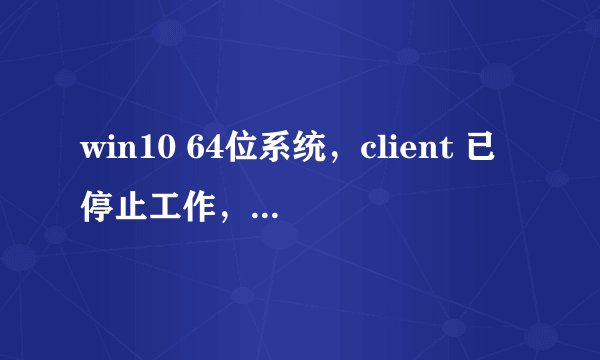 win10 64位系统，client 已停止工作，怎么办？