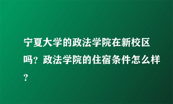 宁夏大学的政法学院在新校区吗？政法学院的住宿条件怎么样？