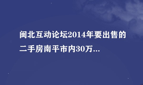 闽北互动论坛2014年要出售的二手房南平市内30万左右三室一厅八层以下
