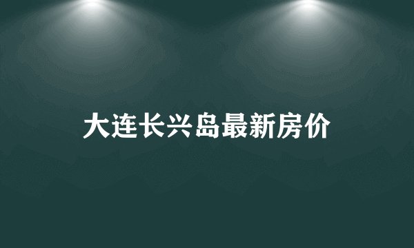 大连长兴岛最新房价