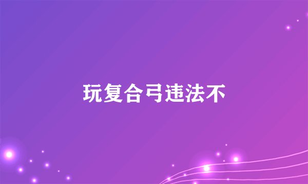 玩复合弓违法不