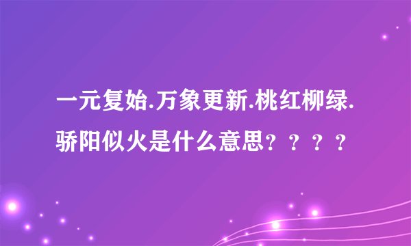 一元复始.万象更新.桃红柳绿.骄阳似火是什么意思？？？？