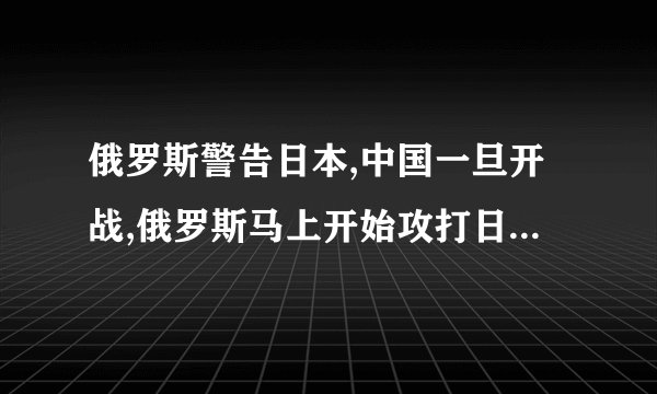 俄罗斯警告日本,中国一旦开战,俄罗斯马上开始攻打日本是真的吗?