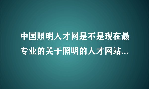 中国照明人才网是不是现在最专业的关于照明的人才网站啊 有用过滴没效果怎么样哦