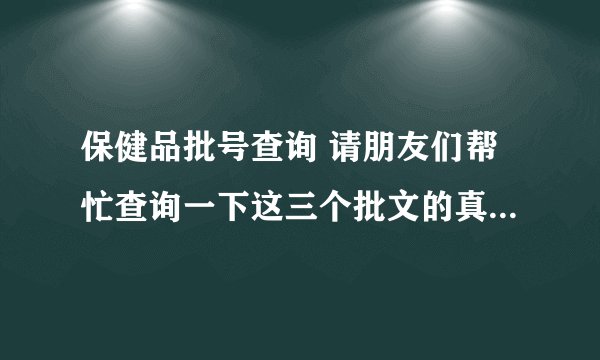 保健品批号查询 请朋友们帮忙查询一下这三个批文的真假 然后把查询信息告诉我多谢啊