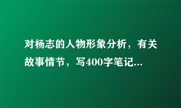 对杨志的人物形象分析，有关故事情节，写400字笔记，急用，求快速回答，尽量自己写的。