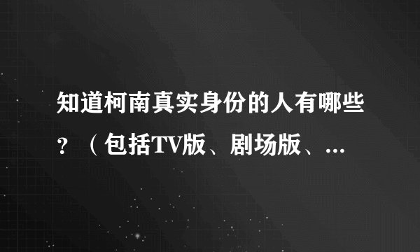 知道柯南真实身份的人有哪些？（包括TV版、剧场版、特别篇及死亡的）