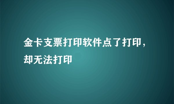 金卡支票打印软件点了打印，却无法打印