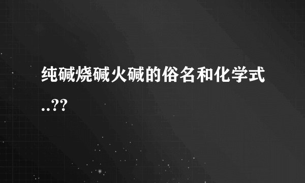 纯碱烧碱火碱的俗名和化学式..??