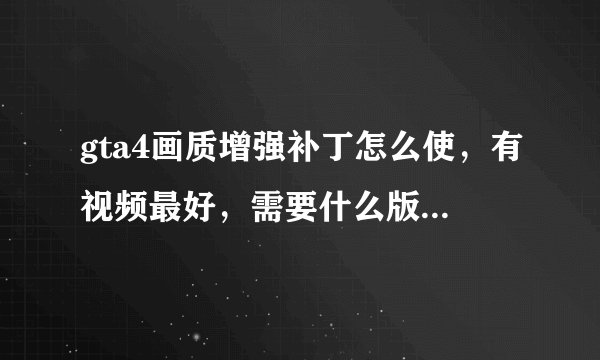 gta4画质增强补丁怎么使，有视频最好，需要什么版本的gta4