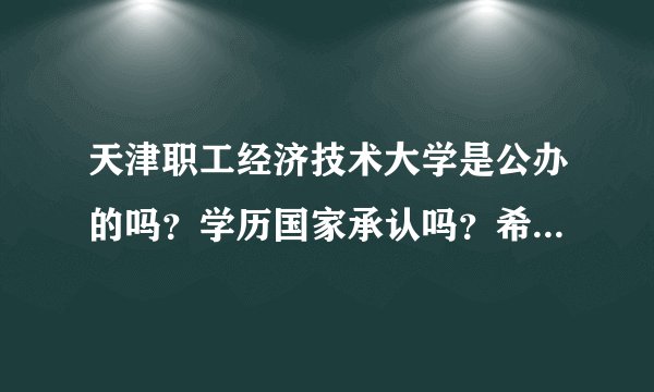 天津职工经济技术大学是公办的吗？学历国家承认吗？希望得到准确细致的答案。
