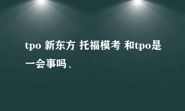 tpo 新东方 托福模考 和tpo是一会事吗、