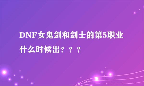 DNF女鬼剑和剑士的第5职业什么时候出？？？