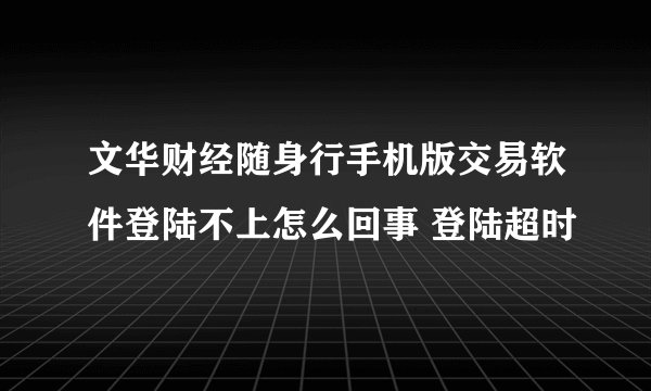 文华财经随身行手机版交易软件登陆不上怎么回事 登陆超时