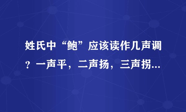 姓氏中“鲍”应该读作几声调？一声平，二声扬，三声拐弯，四声降，你们说呢？