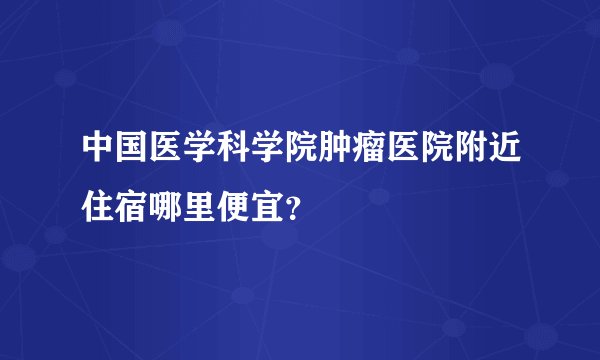 中国医学科学院肿瘤医院附近住宿哪里便宜？