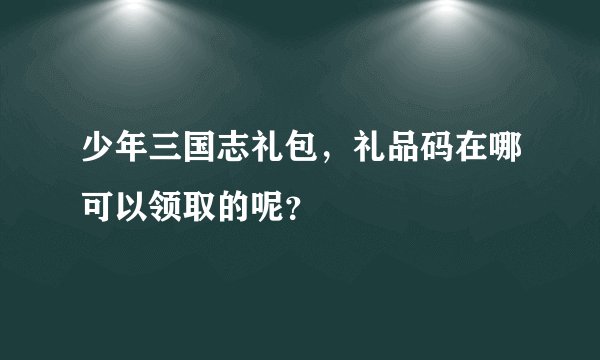 少年三国志礼包，礼品码在哪可以领取的呢？