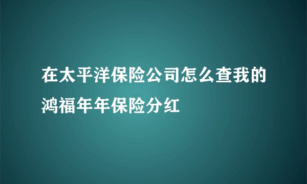 在太平洋保险公司怎么查我的鸿福年年保险分红