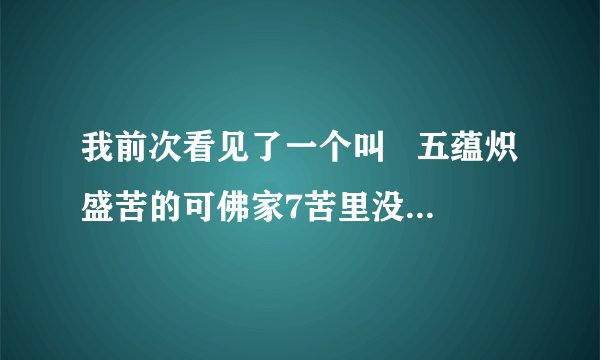 我前次看见了一个叫   五蕴炽盛苦的可佛家7苦里没这个啊  问下这个五蕴炽盛苦是什么意思啊？