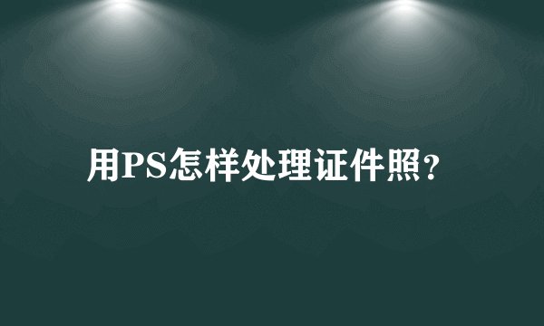 用PS怎样处理证件照？