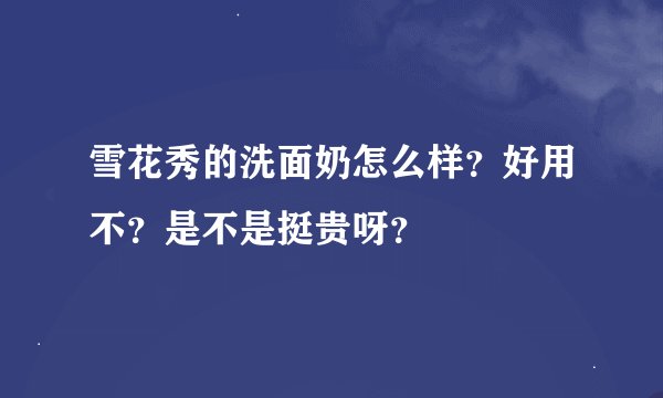雪花秀的洗面奶怎么样？好用不？是不是挺贵呀？