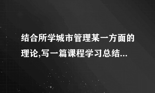 结合所学城市管理某一方面的理论,写一篇课程学习总结,题目如下：