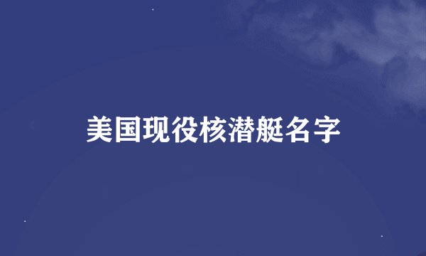 美国现役核潜艇名字