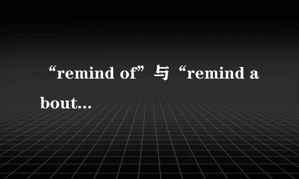 “remind of”与“remind about”的区别是什么？
