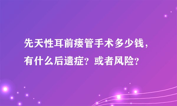 先天性耳前瘘管手术多少钱，有什么后遗症？或者风险？