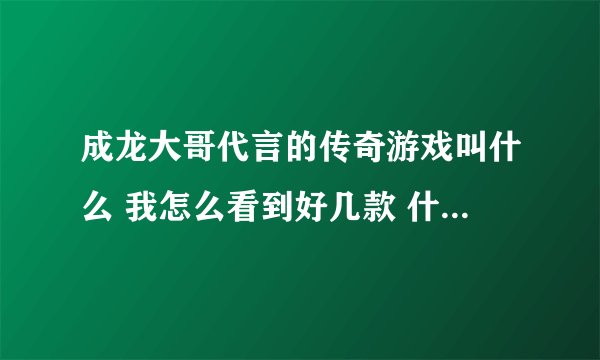 成龙大哥代言的传奇游戏叫什么 我怎么看到好几款 什么热血什么一刀的 都是是大哥代言的吗