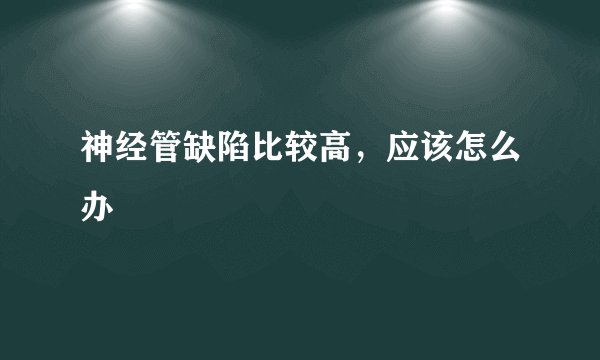 神经管缺陷比较高，应该怎么办