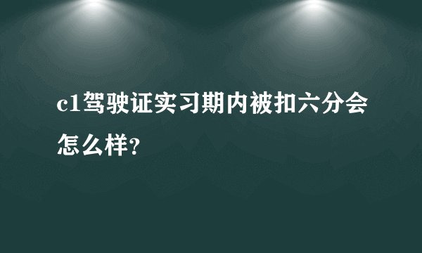 c1驾驶证实习期内被扣六分会怎么样？
